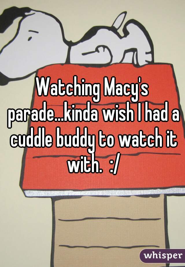 Watching Macy's parade...kinda wish I had a cuddle buddy to watch it with.  :/