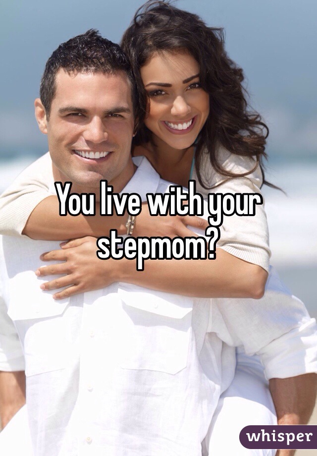 You live with your stepmom?