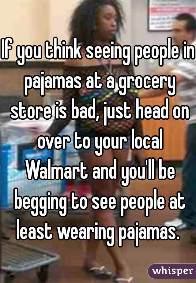 If you think seeing people in pajamas at a grocery store is bad, just head on over to your local Walmart and you'll be begging to see people at least wearing pajamas. 