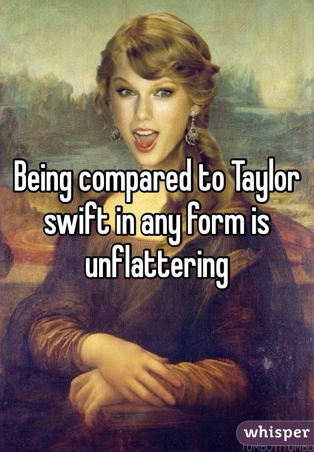 Being compared to Taylor swift in any form is unflattering