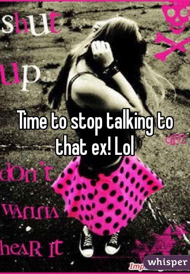 Time to stop talking to that ex! Lol