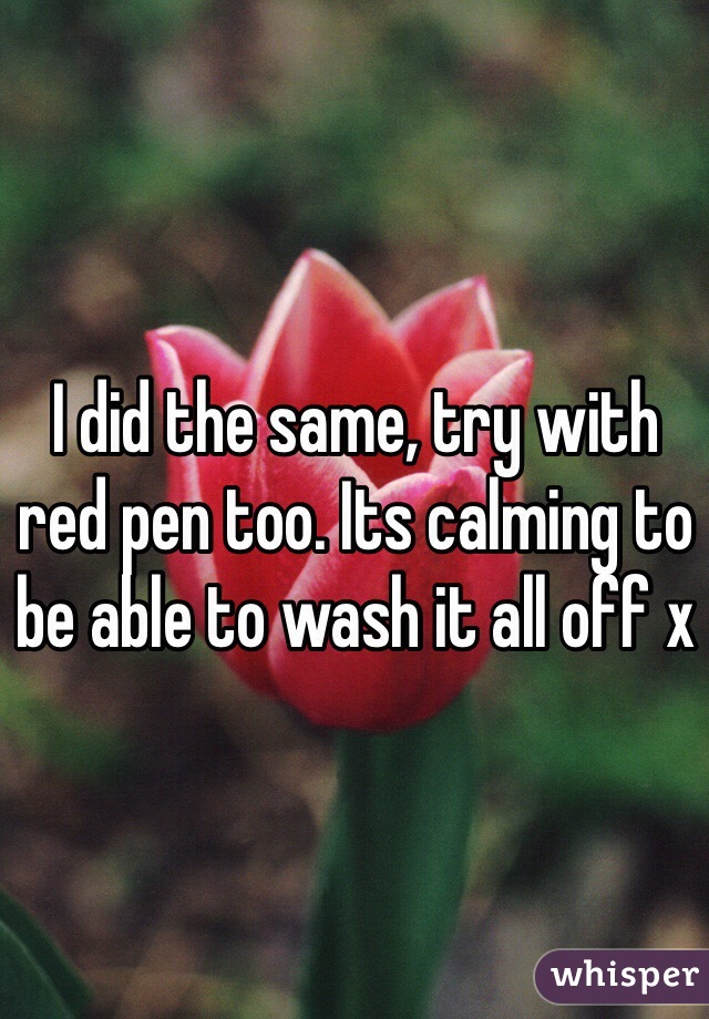 I did the same, try with red pen too. Its calming to be able to wash it all off x