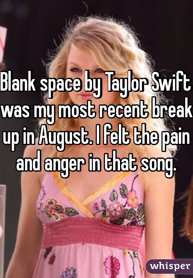 Blank space by Taylor Swift was my most recent break up in August. I felt the pain and anger in that song. 