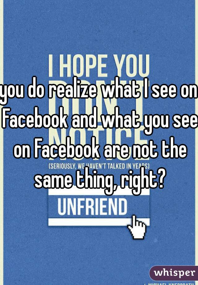 you do realize what I see on Facebook and what you see on Facebook are not the same thing, right?