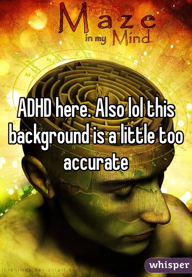 ADHD here. Also lol this background is a little too accurate