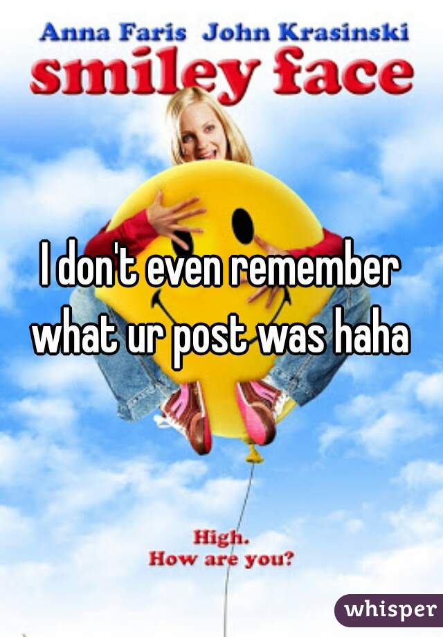 I don't even remember what ur post was haha 
