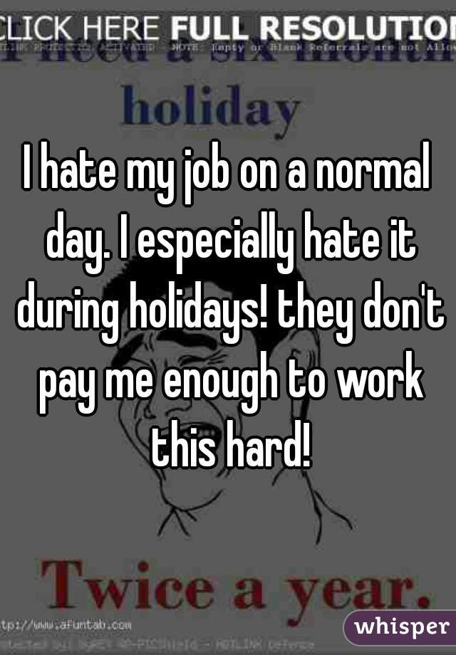I hate my job on a normal day. I especially hate it during holidays! they don't pay me enough to work this hard!