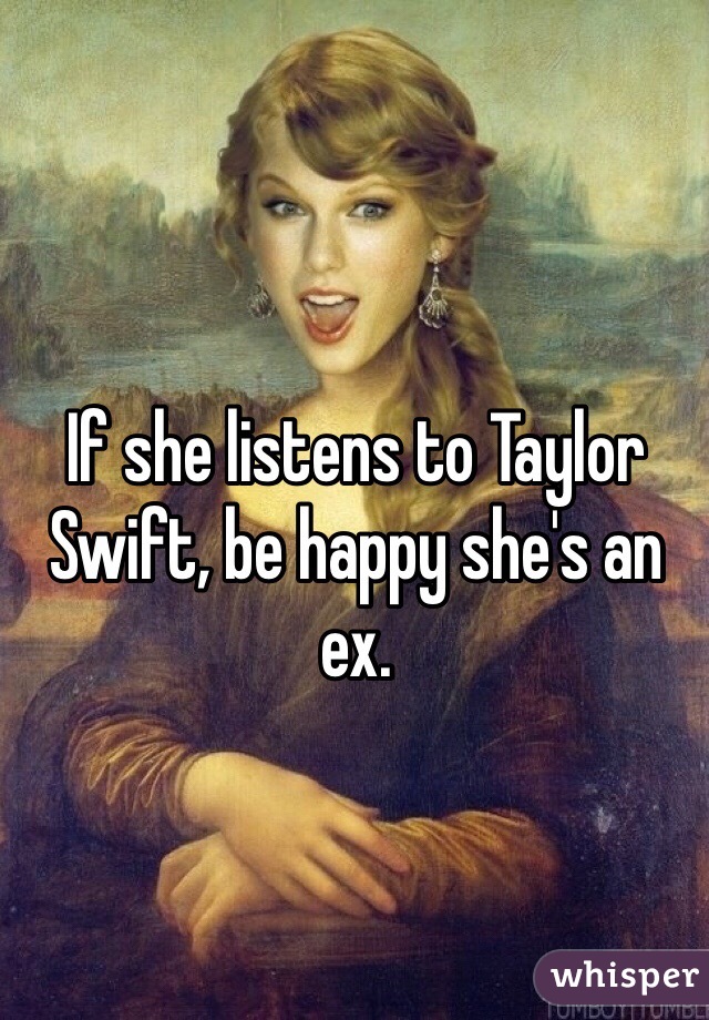 If she listens to Taylor Swift, be happy she's an ex. 