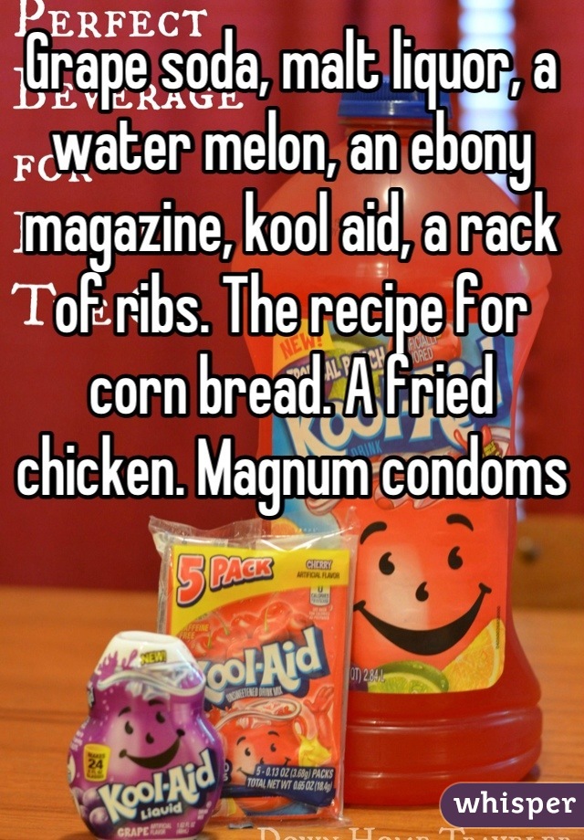 Grape soda, malt liquor, a water melon, an ebony magazine, kool aid, a rack of ribs. The recipe for corn bread. A fried chicken. Magnum condoms