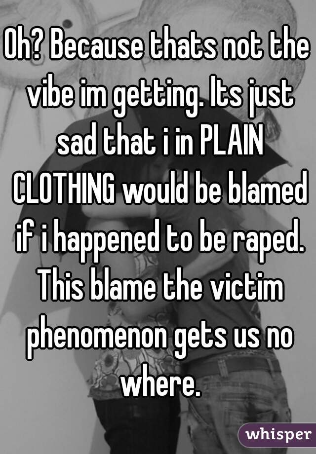 Oh? Because thats not the vibe im getting. Its just sad that i in PLAIN CLOTHING would be blamed if i happened to be raped. This blame the victim phenomenon gets us no where.