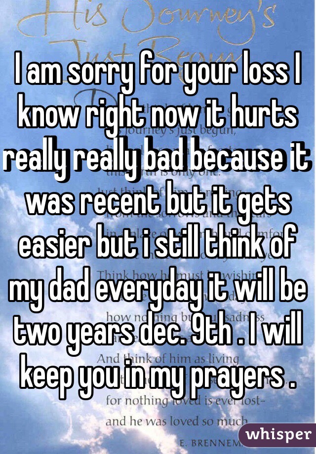 I am sorry for your loss I know right now it hurts really really bad because it was recent but it gets easier but i still think of my dad everyday it will be two years dec. 9th . I will keep you in my prayers .