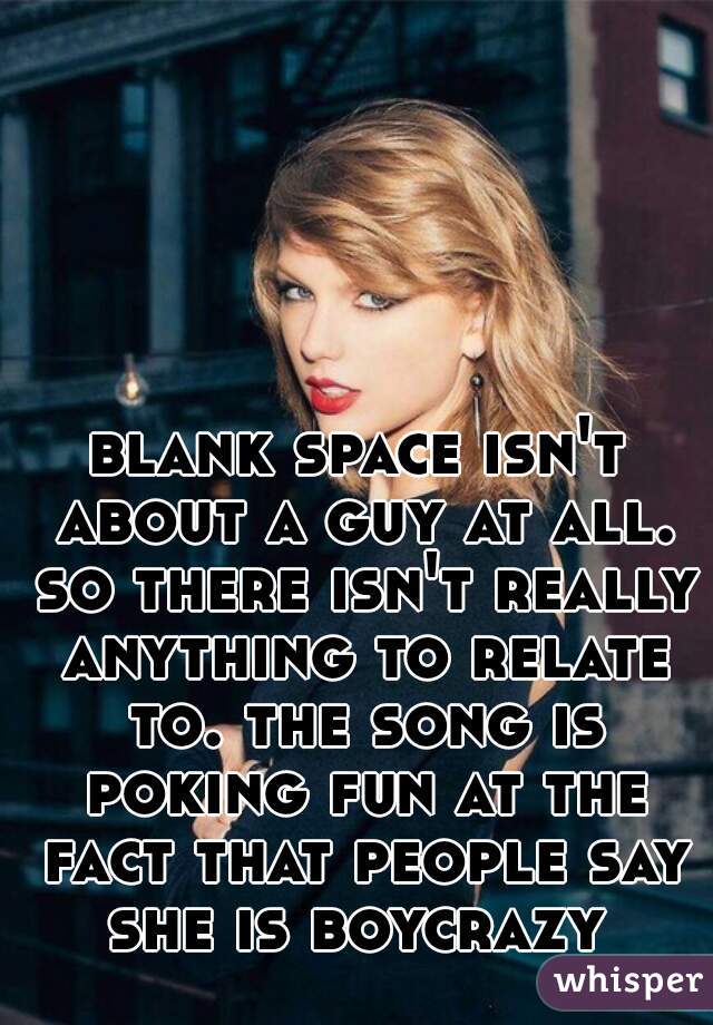 blank space isn't about a guy at all. so there isn't really anything to relate to. the song is poking fun at the fact that people say she is boycrazy 