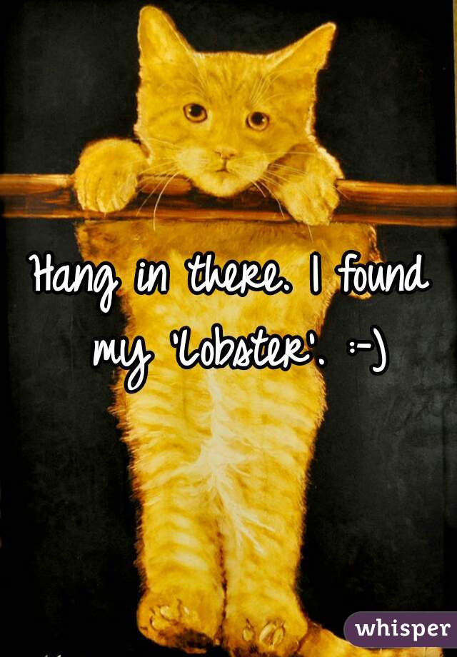 Hang in there. I found my 'Lobster'. :-)