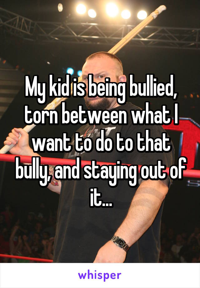 My kid is being bullied, torn between what I want to do to that bully, and staying out of it...