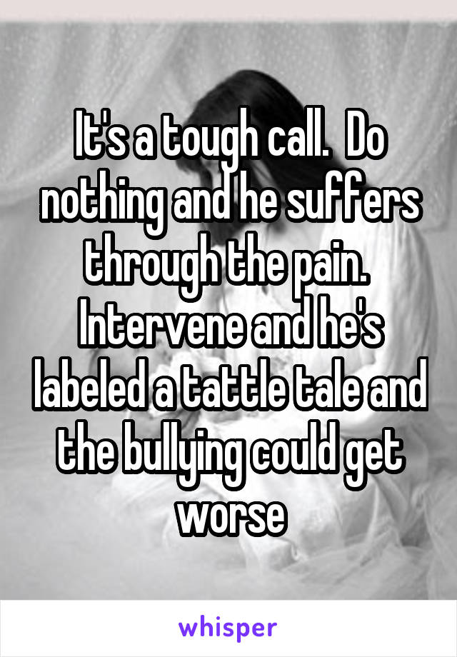 It's a tough call.  Do nothing and he suffers through the pain.  Intervene and he's labeled a tattle tale and the bullying could get worse