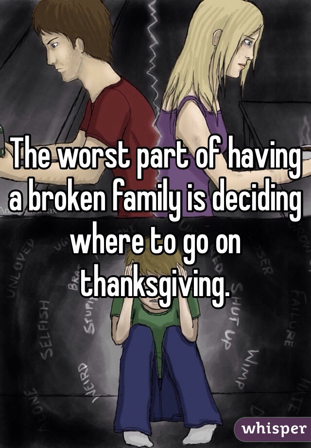 The worst part of having a broken family is deciding where to go on thanksgiving.