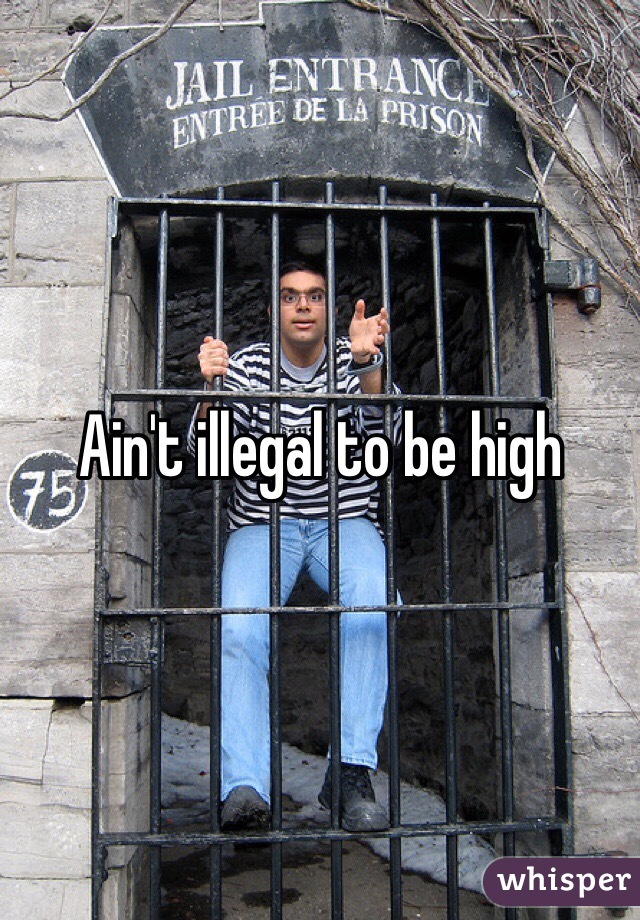 Ain't illegal to be high