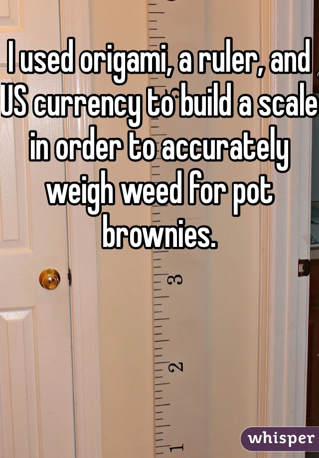 I used origami, a ruler, and US currency to build a scale in order to accurately weigh weed for pot brownies.