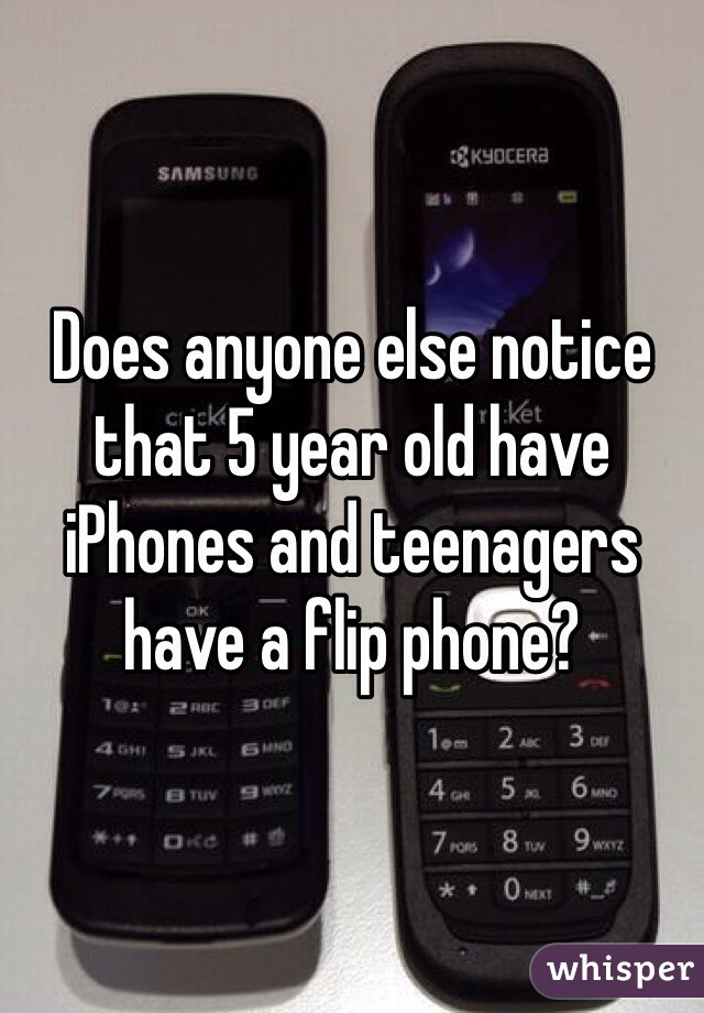 Does anyone else notice that 5 year old have iPhones and teenagers have a flip phone?
