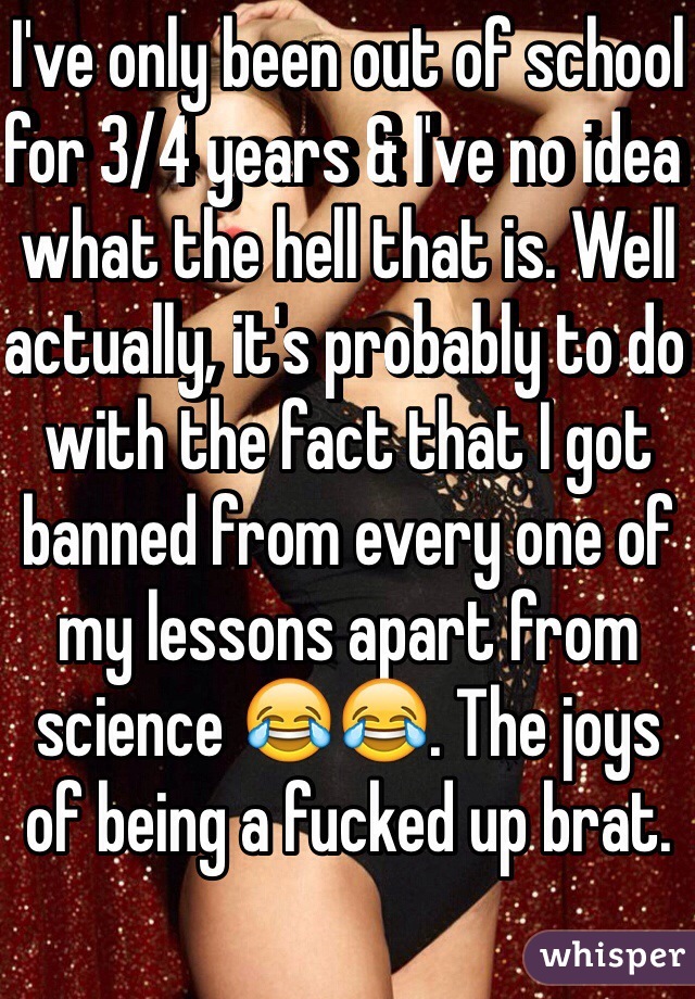 I've only been out of school for 3/4 years & I've no idea what the hell that is. Well actually, it's probably to do with the fact that I got banned from every one of my lessons apart from science 😂😂. The joys of being a fucked up brat. 