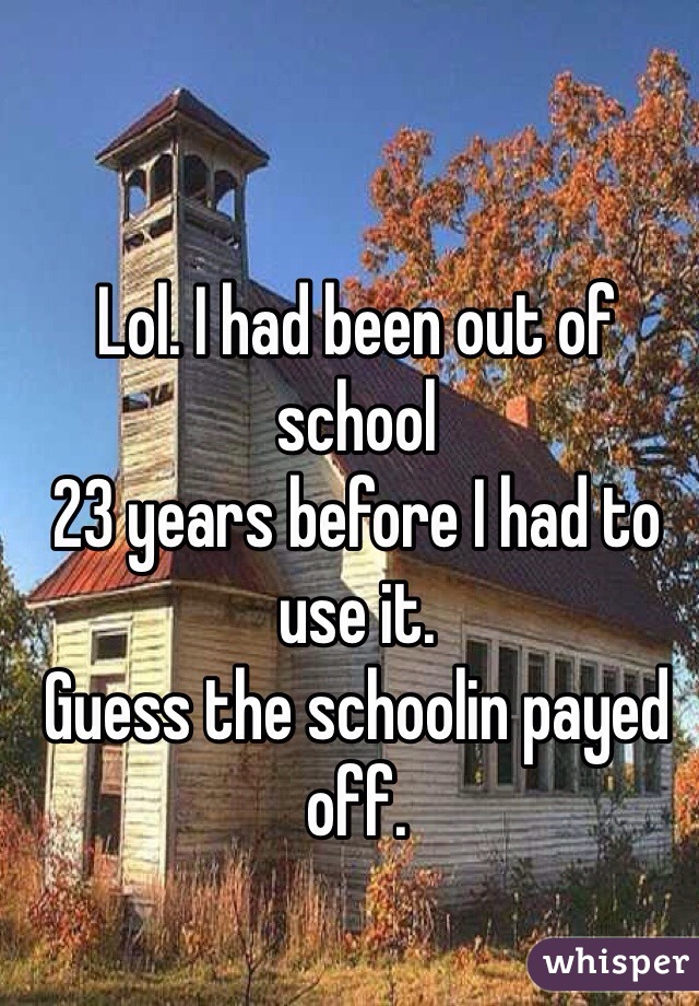 Lol. I had been out of school
23 years before I had to use it.
Guess the schoolin payed off.