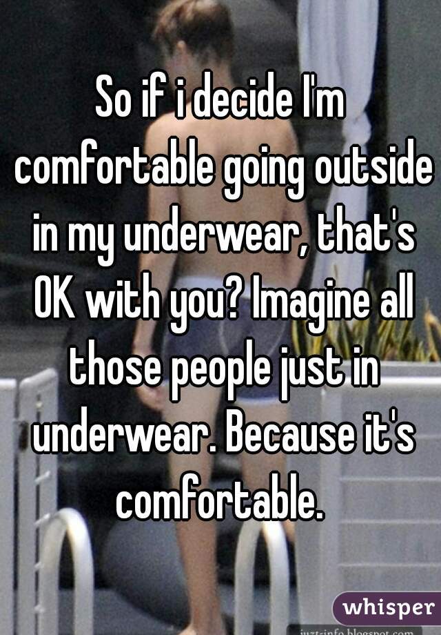 So if i decide I'm comfortable going outside in my underwear, that's OK with you? Imagine all those people just in underwear. Because it's comfortable. 