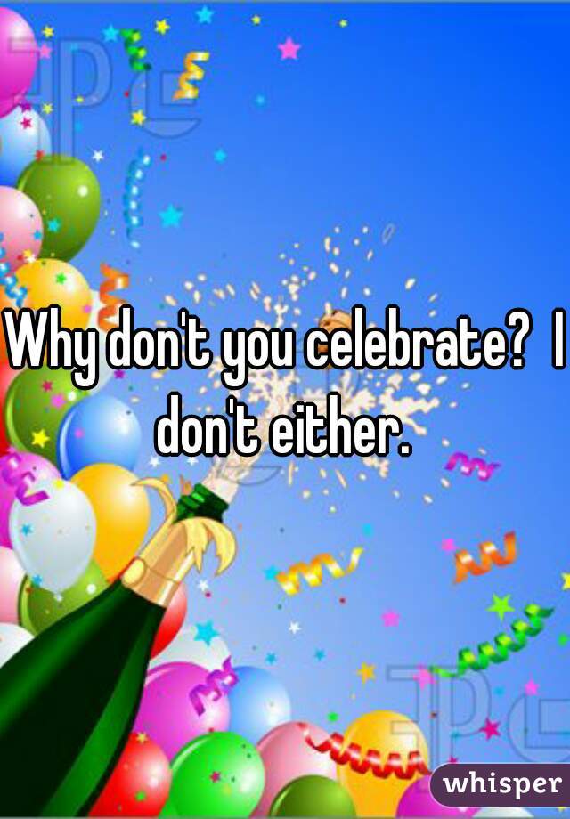 Why don't you celebrate?  I don't either. 