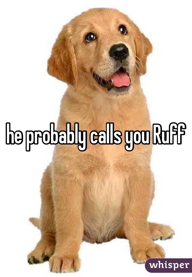 he probably calls you Ruff