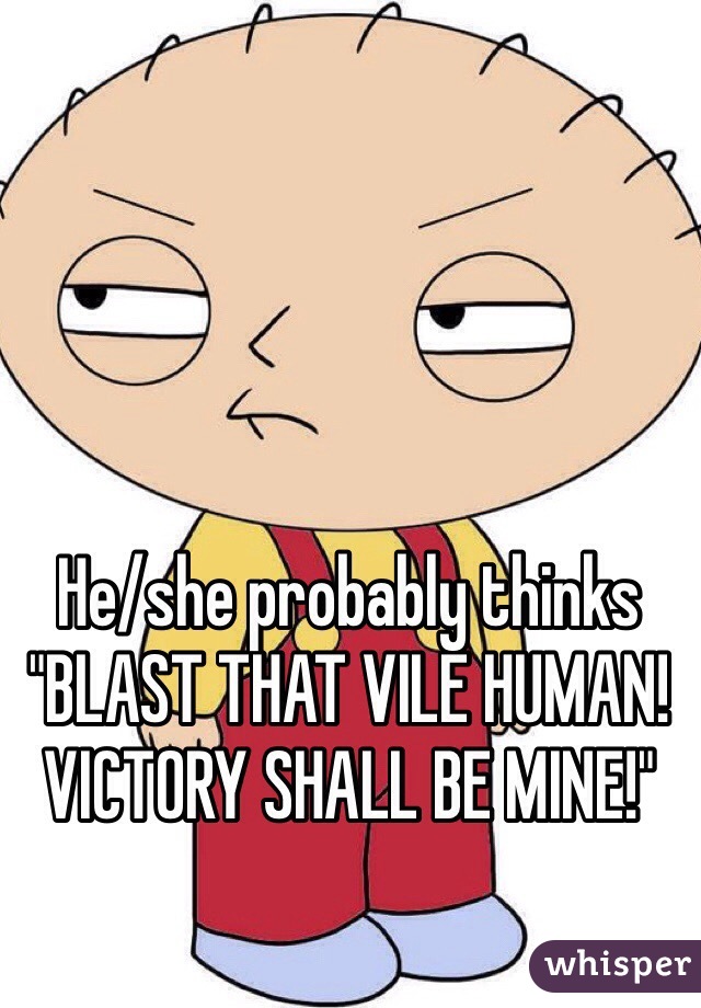 He/she probably thinks "BLAST THAT VILE HUMAN! VICTORY SHALL BE MINE!" 