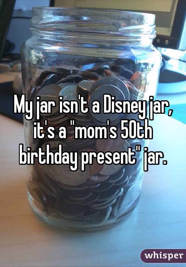 My jar isn't a Disney jar, it's a "mom's 50th birthday present" jar.