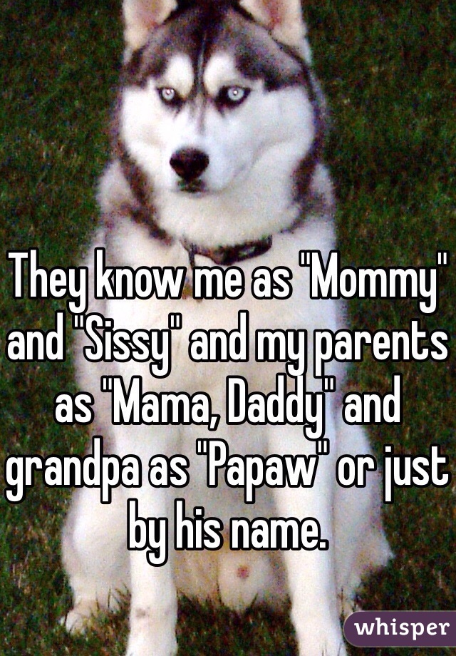 They know me as "Mommy" and "Sissy" and my parents as "Mama, Daddy" and grandpa as "Papaw" or just by his name. 