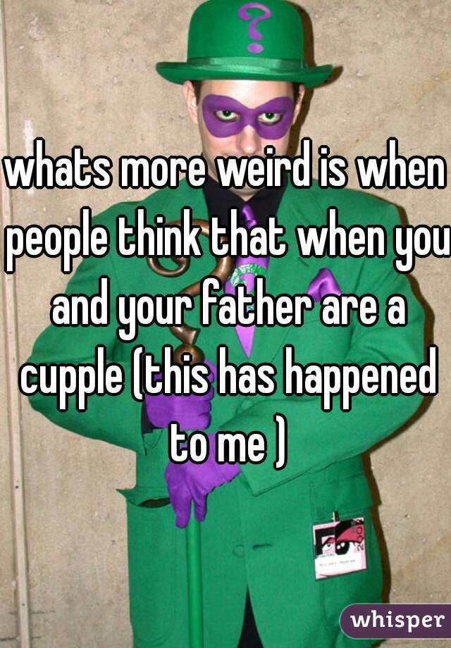 whats more weird is when people think that when you and your father are a cupple (this has happened to me )