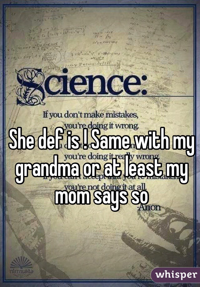 She def is ! Same with my grandma or at least my mom says so 