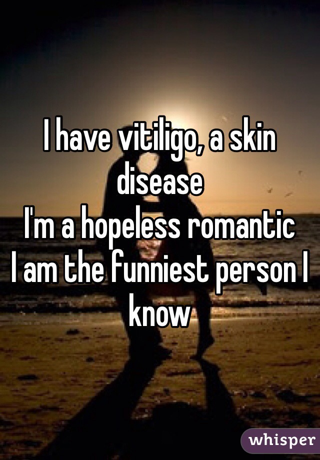 I have vitiligo, a skin disease
I'm a hopeless romantic
I am the funniest person I know