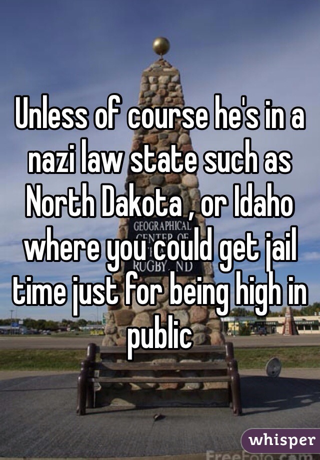 Unless of course he's in a nazi law state such as North Dakota , or Idaho where you could get jail time just for being high in public 