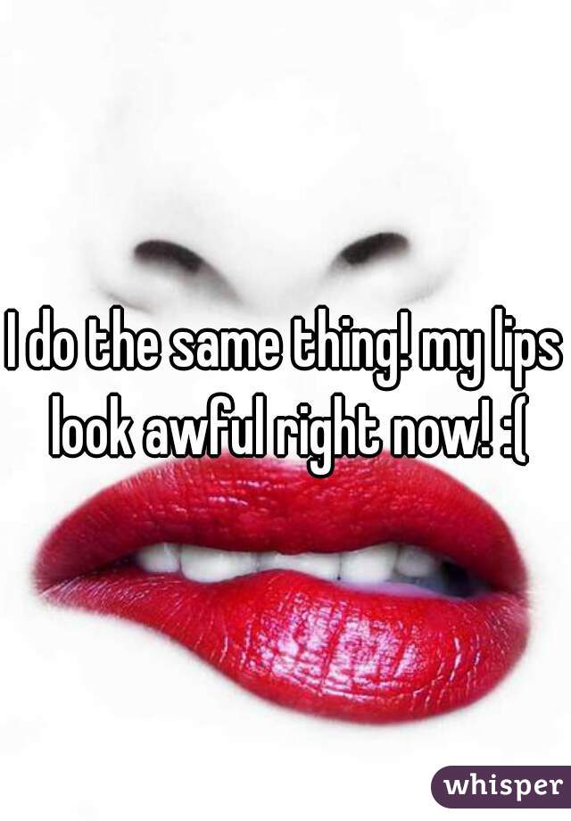 I do the same thing! my lips look awful right now! :(