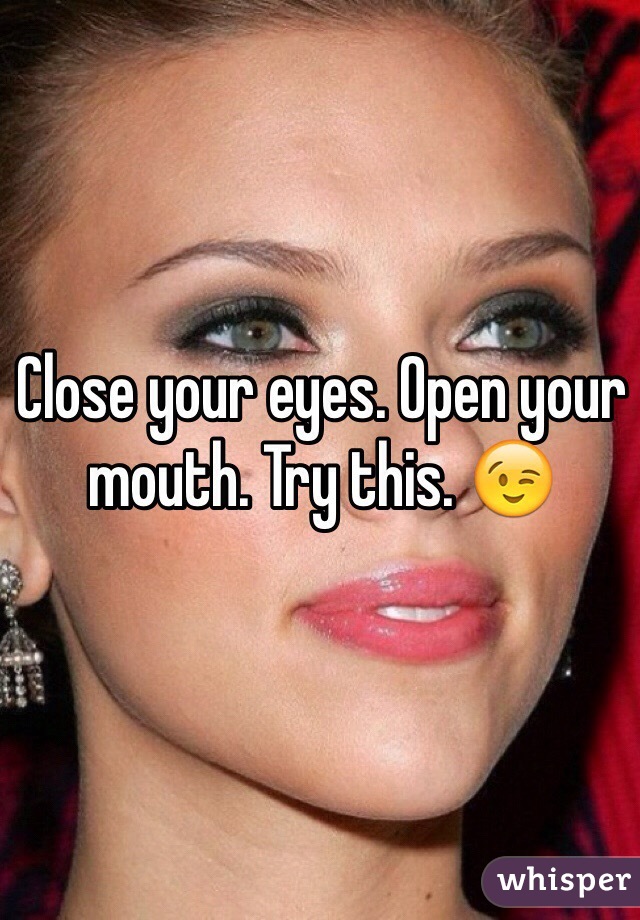 Close your eyes. Open your mouth. Try this. 😉