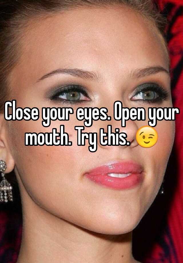 Close your eyes. Open your mouth. Try this. 😉