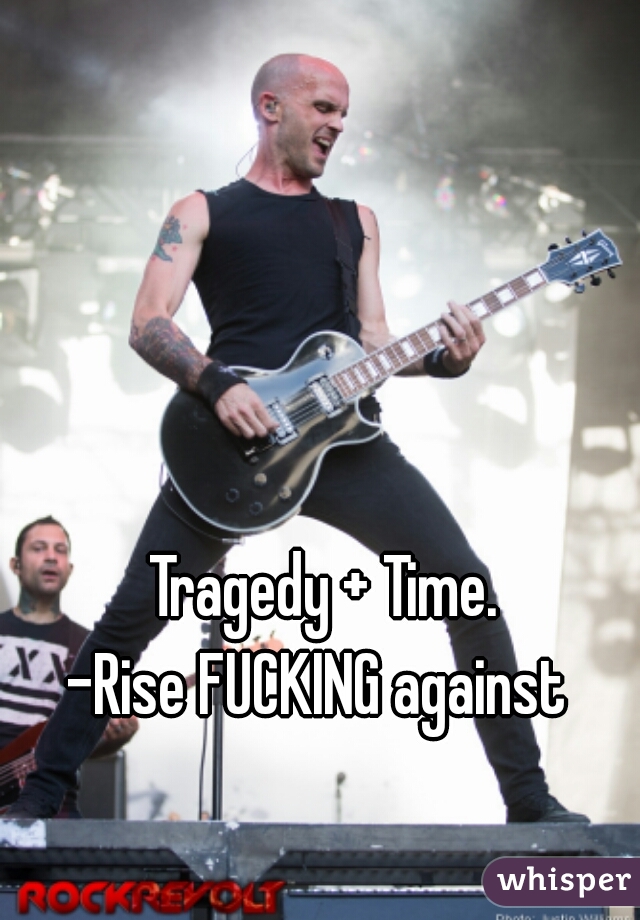 Tragedy + Time. 
-Rise FUCKING against  