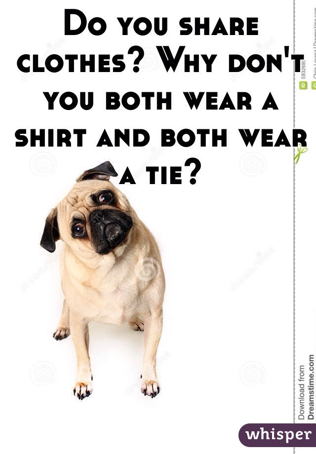 Do you share clothes? Why don't you both wear a shirt and both wear a tie?