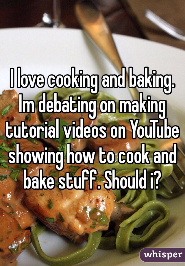 I love cooking and baking. Im debating on making tutorial videos on YouTube showing how to cook and bake stuff. Should i? 