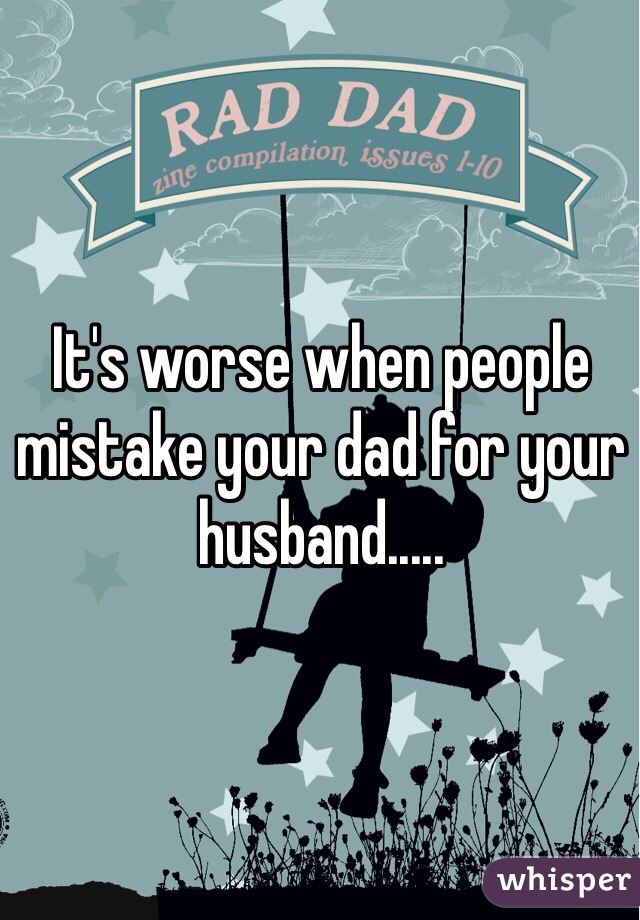 It's worse when people mistake your dad for your husband.....