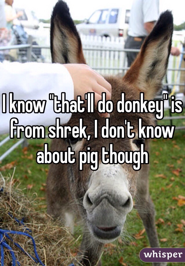 I know "that'll do donkey" is from shrek, I don't know about pig though