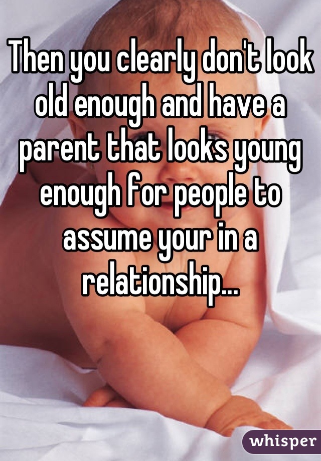 Then you clearly don't look old enough and have a parent that looks young enough for people to assume your in a relationship...