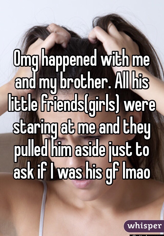 Omg happened with me and my brother. All his little friends(girls) were staring at me and they pulled him aside just to ask if I was his gf lmao 