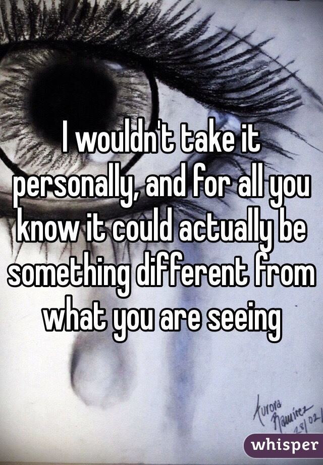 I wouldn't take it personally, and for all you know it could actually be something different from what you are seeing