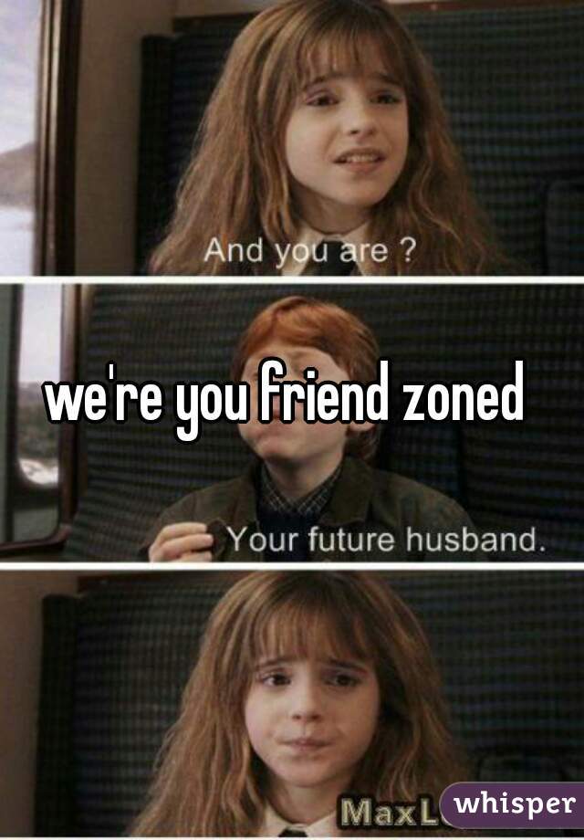 we're you friend zoned 
