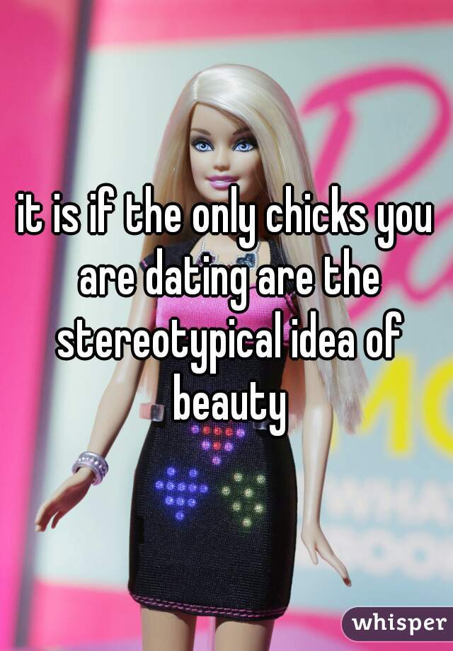 it is if the only chicks you are dating are the stereotypical idea of beauty
