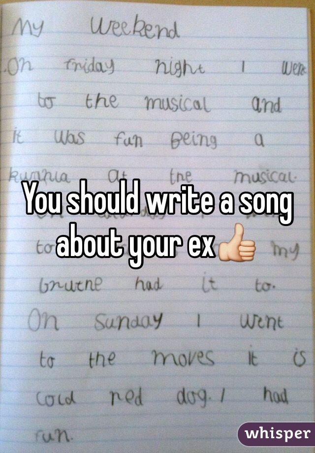 You should write a song about your ex👍
