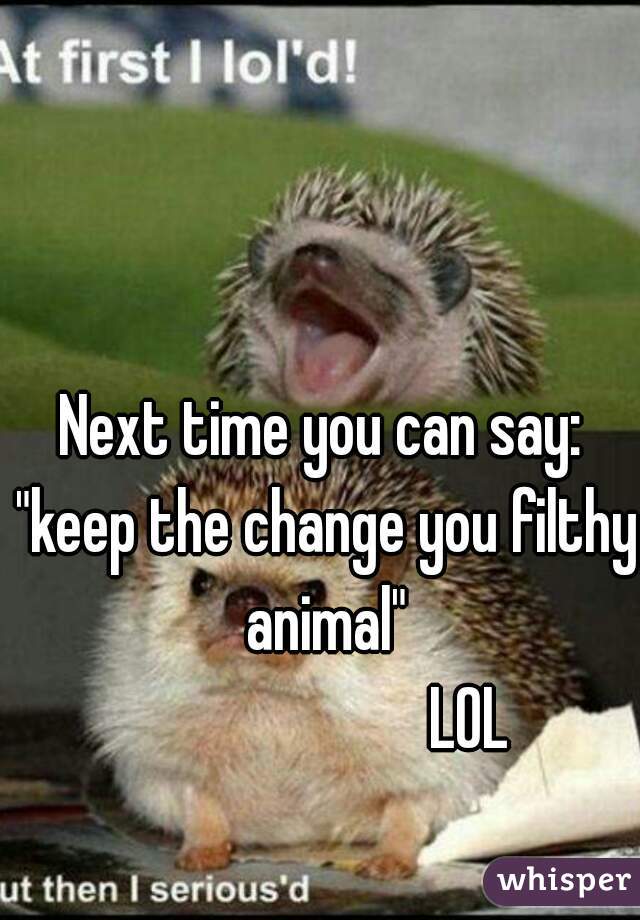 Next time you can say: "keep the change you filthy animal"
                       LOL